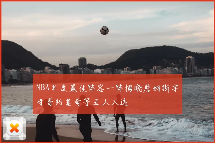 NBA年度最佳阵容一阵揭晓詹姆斯字母哥约基奇等五人入选