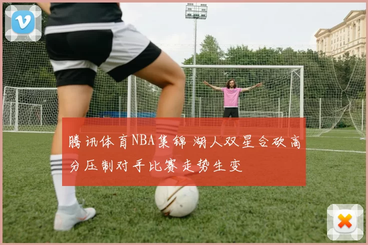 腾讯体育NBA集锦 湖人双星合砍高分压制对手比赛走势生变