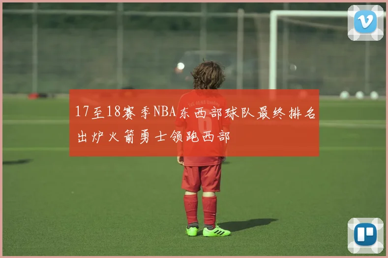 17至18赛季NBA东西部球队最终排名出炉火箭勇士领跑西部