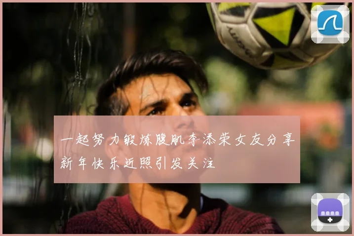 一起努力锻炼腹肌李添荣女友分享新年快乐近照引发关注