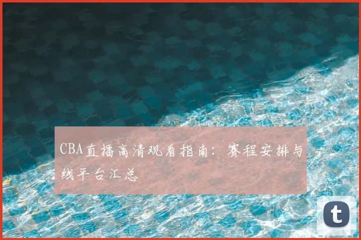 CBA直播高清观看指南：赛程安排与线平台汇总