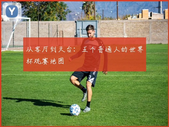 从客厅到天台:五个普通人的世界杯观赛地图