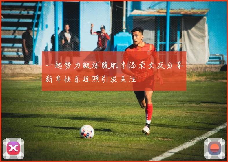 一起努力锻炼腹肌李添荣女友分享新年快乐近照引发关注