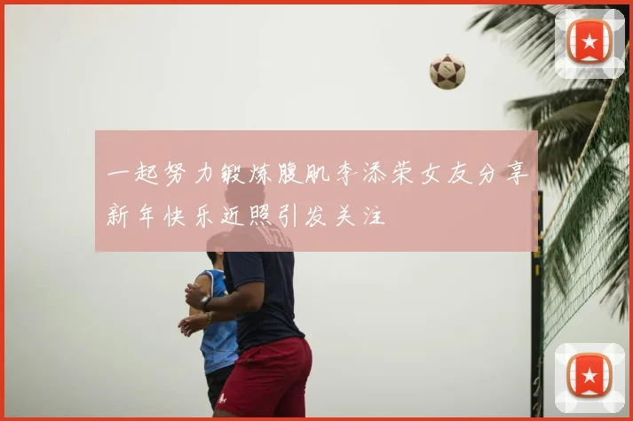 一起努力锻炼腹肌李添荣女友分享新年快乐近照引发关注