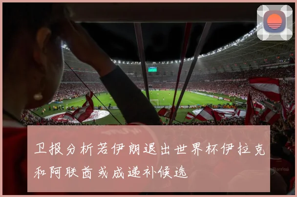 卫报分析若伊朗退出世界杯伊拉克和阿联酋或成递补候选