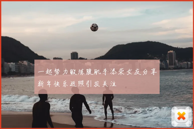 一起努力锻炼腹肌李添荣女友分享新年快乐近照引发关注
