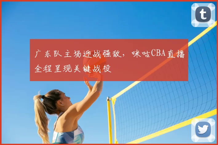 广东队主场迎战强敌，咪咕CBA直播全程呈现关键战役