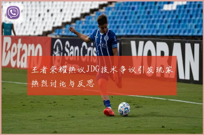 王者荣耀热议JDG技术争议引发玩家热烈讨论与反思