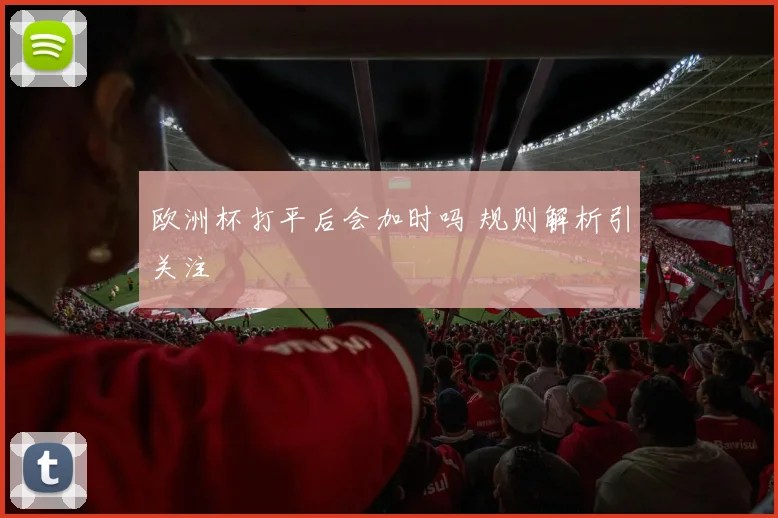 欧洲杯打平后会加时吗 规则解析引关注