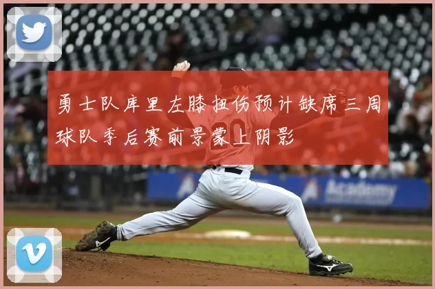 勇士队库里左膝扭伤预计缺席三周球队季后赛前景蒙上阴影