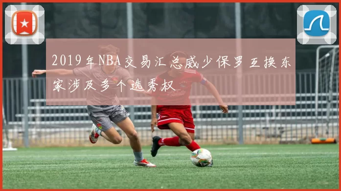 2019年NBA交易汇总威少保罗互换东家涉及多个选秀权