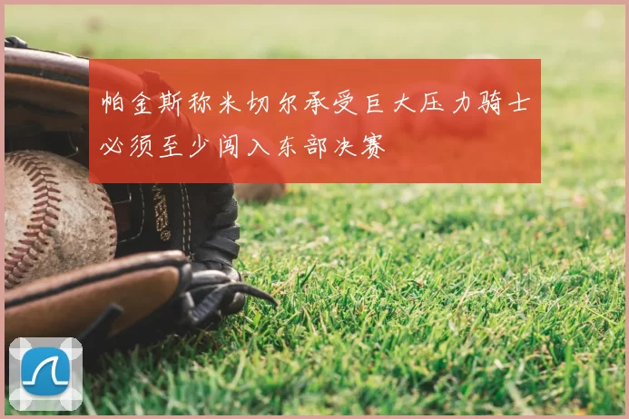 帕金斯称米切尔承受巨大压力骑士必须至少闯入东部决赛