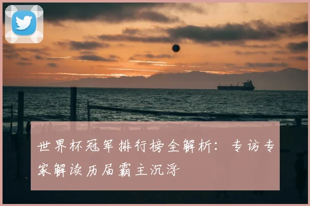 世界杯冠军排行榜全解析：专访专家解读历届霸主沉浮