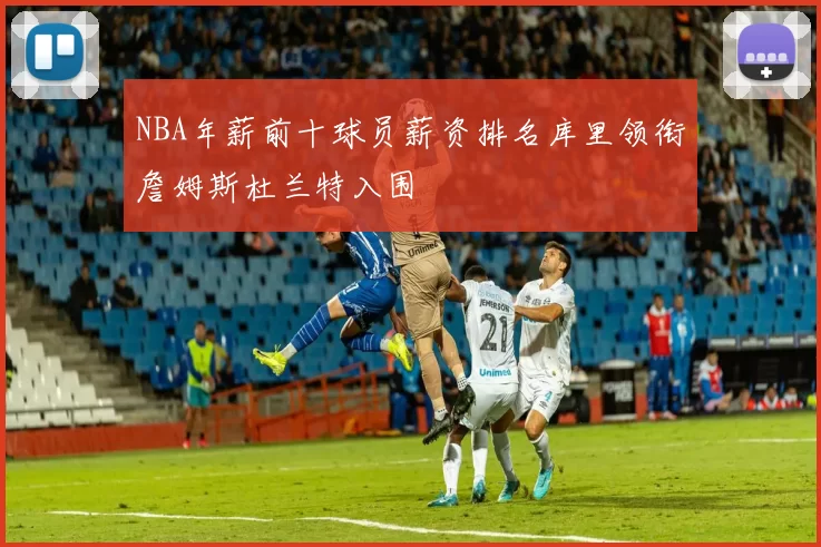 NBA年薪前十球员薪资排名库里领衔詹姆斯杜兰特入围