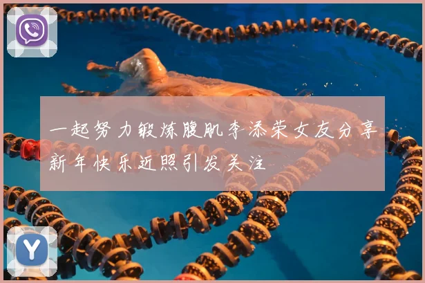 一起努力锻炼腹肌李添荣女友分享新年快乐近照引发关注