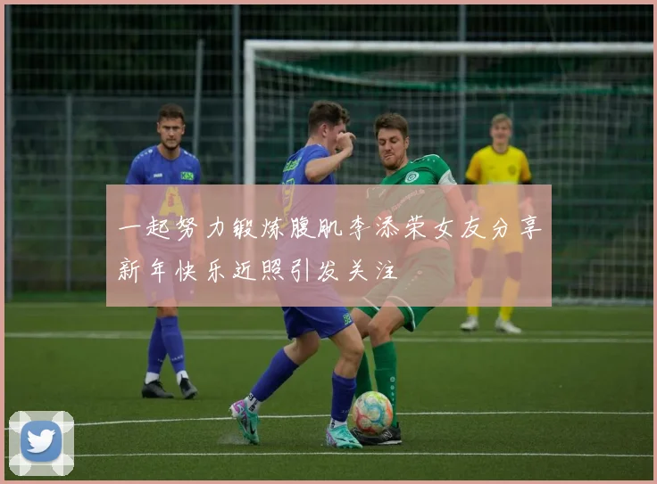 一起努力锻炼腹肌李添荣女友分享新年快乐近照引发关注