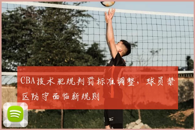 CBA技术犯规判罚标准调整，球员禁区防守面临新规则