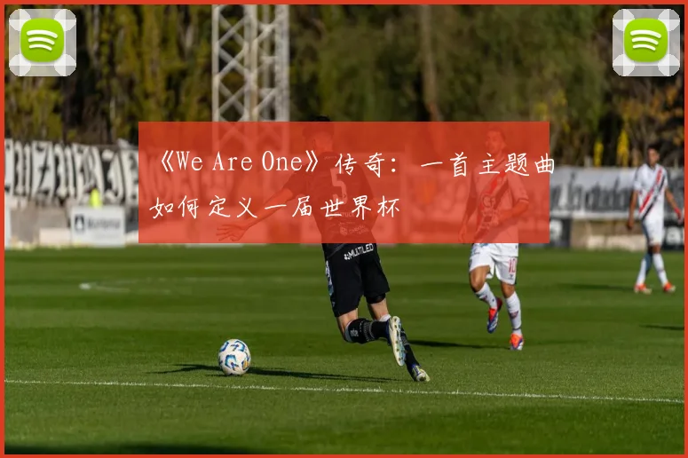 《We Are One》传奇:一首主题曲如何定义一届世界杯