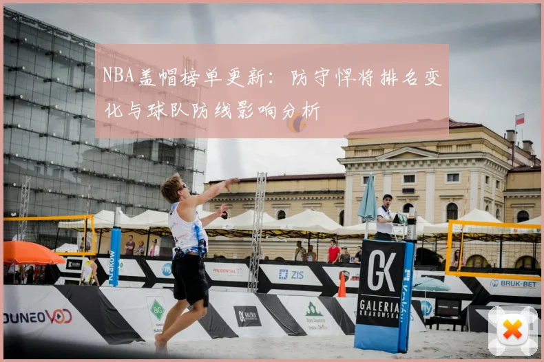 NBA盖帽榜单更新：防守悍将排名变化与球队防线影响分析