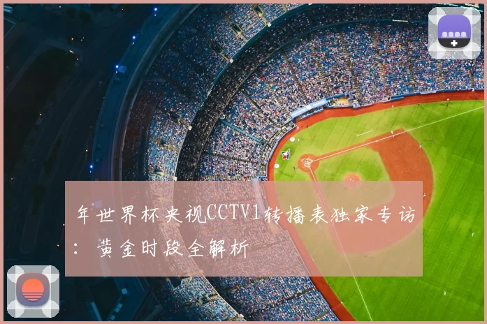 年世界杯央视CCTV1转播表独家专访：黄金时段全解析