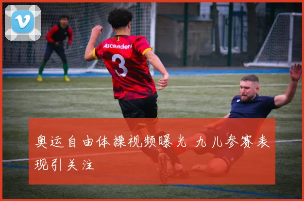 奥运自由体操视频曝光 九儿参赛表现引关注