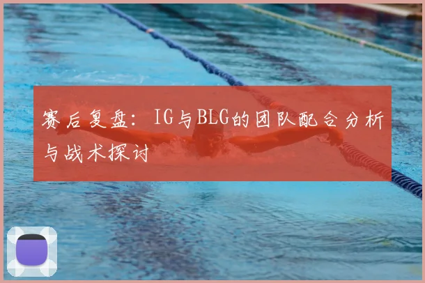 赛后复盘:IG与BLG的团队配合分析与战术探讨