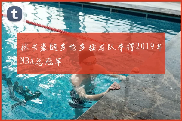 林书豪随多伦多猛龙队夺得2019年NBA总冠军