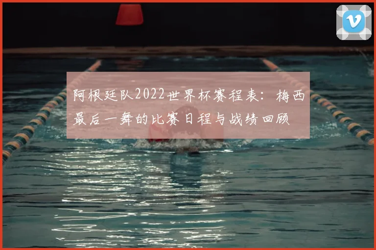 阿根廷队2022世界杯赛程表：梅西最后一舞的比赛日程与战绩回顾