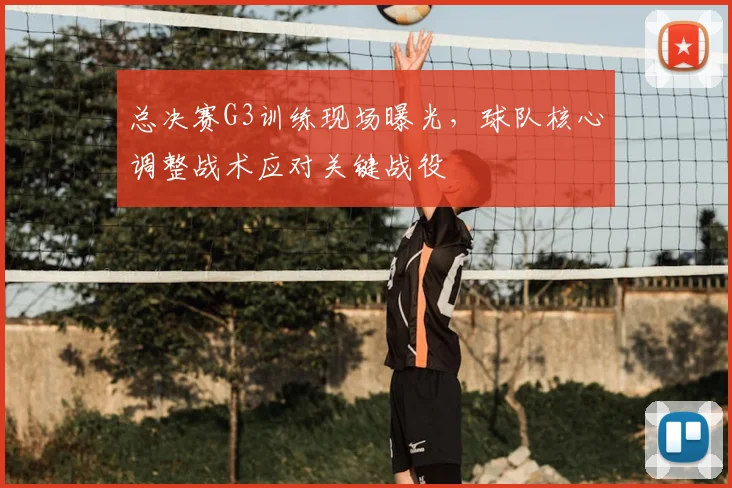 总决赛G3训练现场曝光，球队核心调整战术应对关键战役