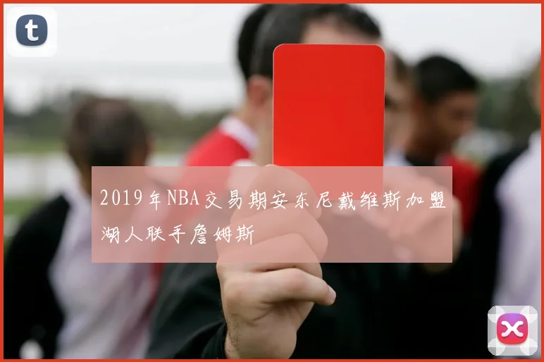 2019年NBA交易期安东尼戴维斯加盟湖人联手詹姆斯