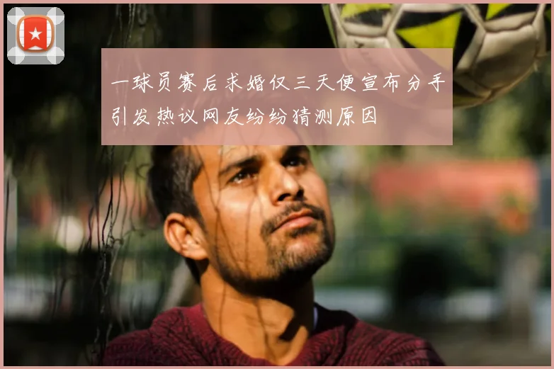 一球员赛后求婚仅三天便宣布分手引发热议网友纷纷猜测原因