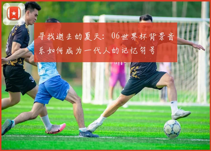 寻找逝去的夏天：06世界杯背景音乐如何成为一代人的记忆符号