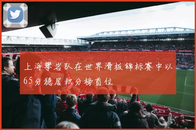 上海攀岩队在世界滑板锦标赛中以65分稳居积分榜首位