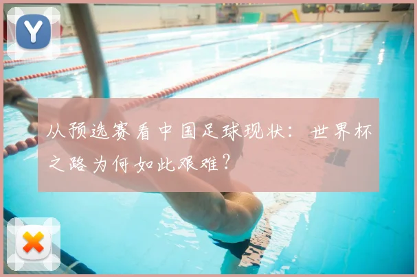 从预选赛看中国足球现状：世界杯之路为何如此艰难？