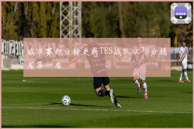 城市赛积分榜更新TES战队以79分稳居第一名