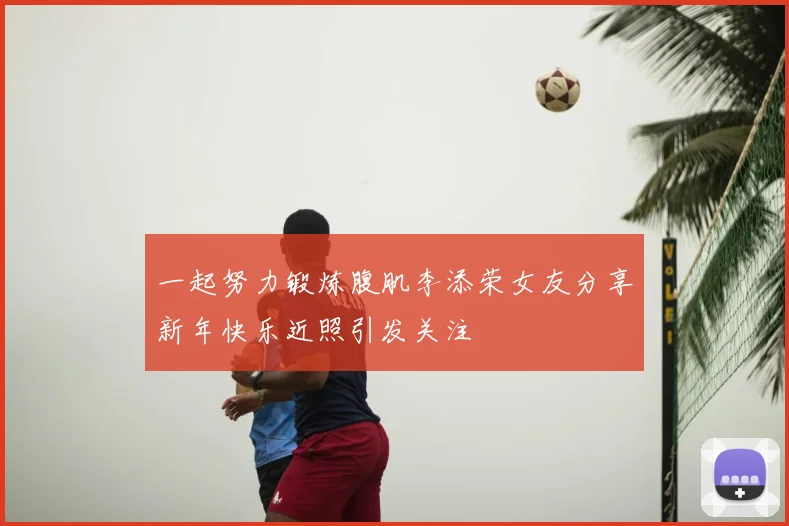 一起努力锻炼腹肌李添荣女友分享新年快乐近照引发关注