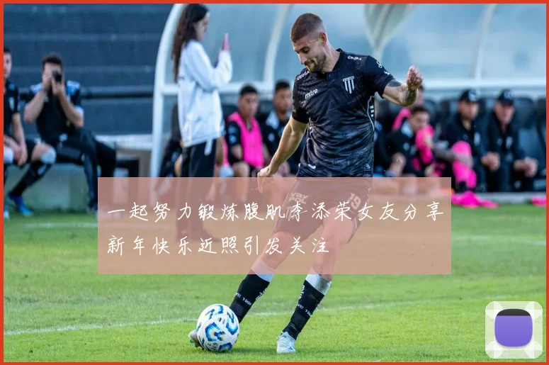 一起努力锻炼腹肌李添荣女友分享新年快乐近照引发关注
