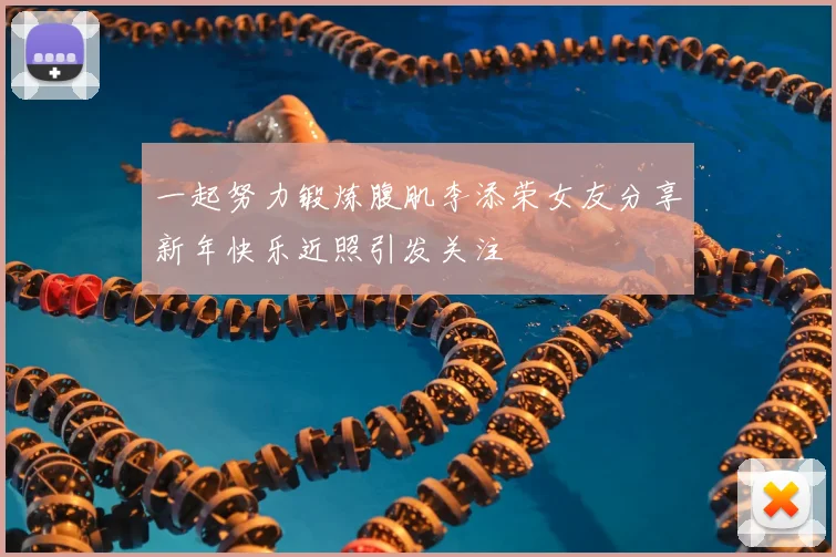 一起努力锻炼腹肌李添荣女友分享新年快乐近照引发关注