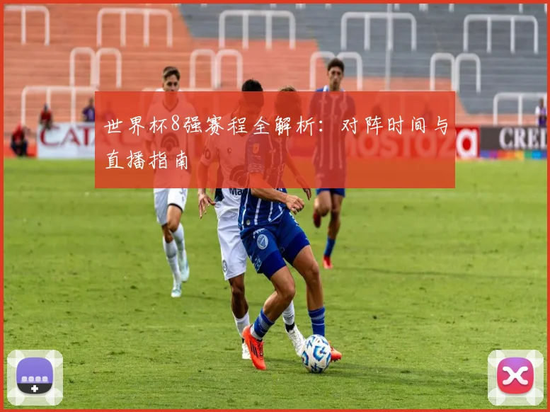 世界杯8强赛程全解析:对阵时间与直播指南