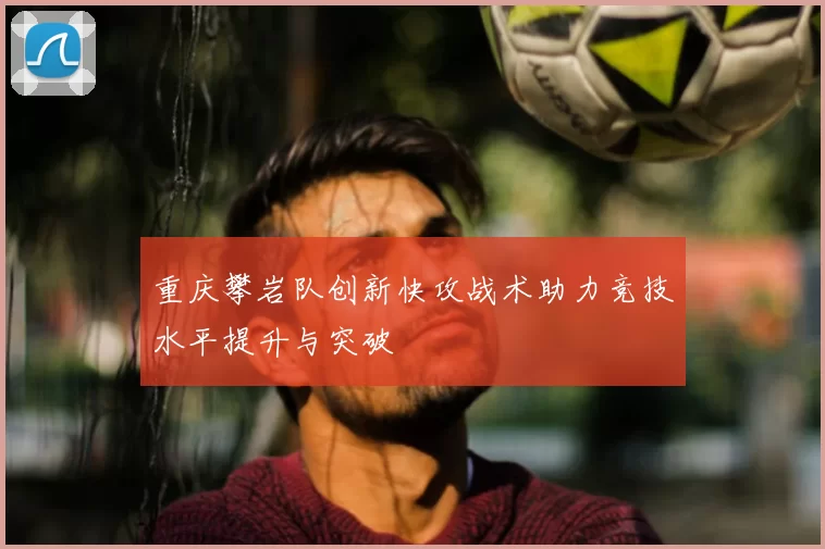 重庆攀岩队创新快攻战术助力竞技水平提升与突破