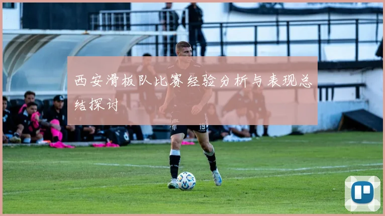 西安滑板队比赛经验分析与表现总结探讨