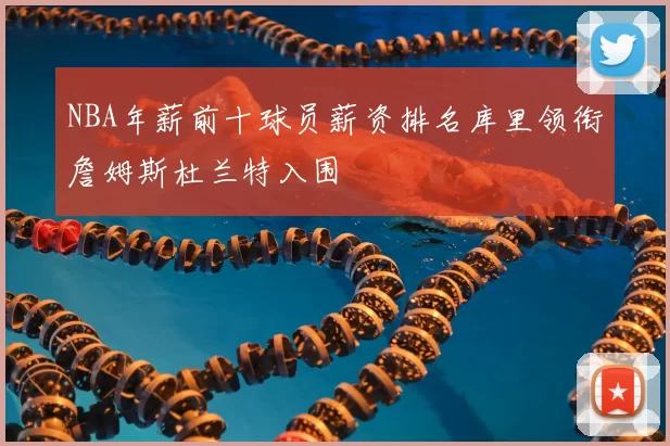 NBA年薪前十球员薪资排名库里领衔詹姆斯杜兰特入围