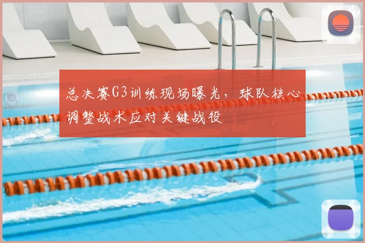 总决赛G3训练现场曝光，球队核心调整战术应对关键战役