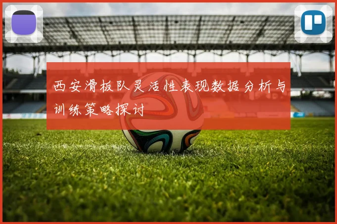 西安滑板队灵活性表现数据分析与训练策略探讨