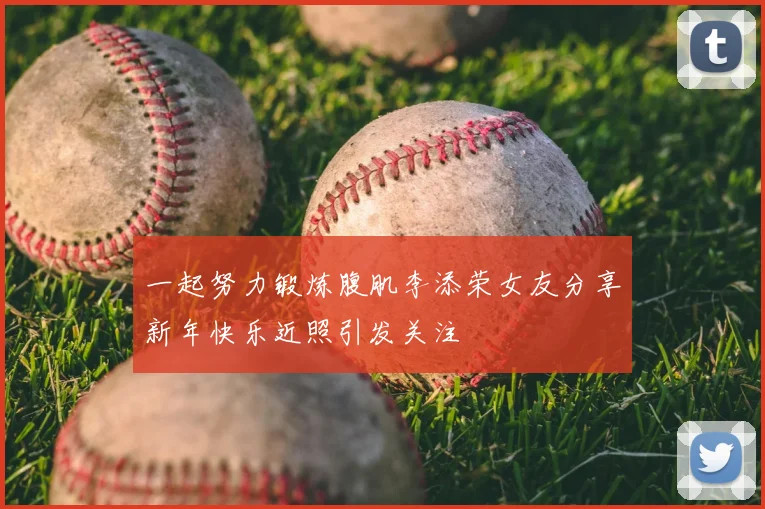 一起努力锻炼腹肌李添荣女友分享新年快乐近照引发关注