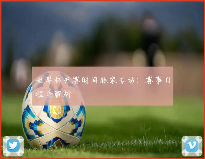 世界杯开赛时间独家专访：赛事日程全解析