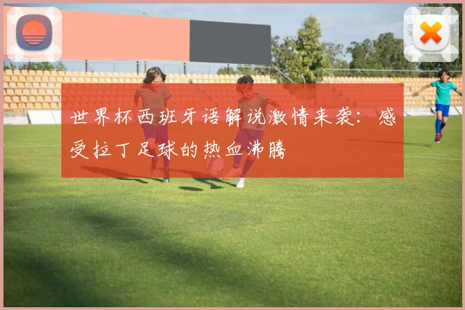 世界杯西班牙语解说激情来袭：感受拉丁足球的热血沸腾