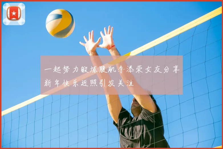 一起努力锻炼腹肌李添荣女友分享新年快乐近照引发关注