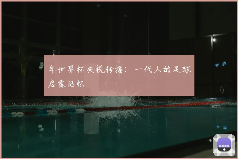 年世界杯央视转播:一代人的足球启蒙记忆