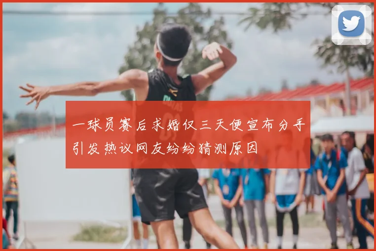 一球员赛后求婚仅三天便宣布分手引发热议网友纷纷猜测原因